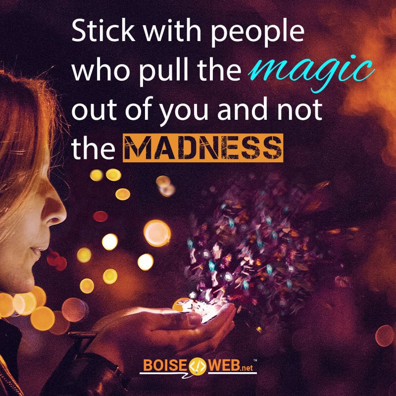 An image with the text "Stick with people who pull the magic our of you and not the madness"